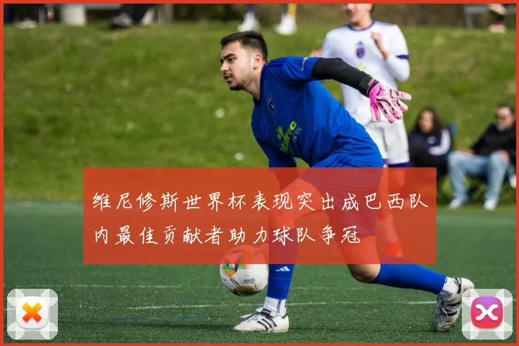 维尼修斯世界杯表现突出成巴西队内最佳贡献者助力球队争冠