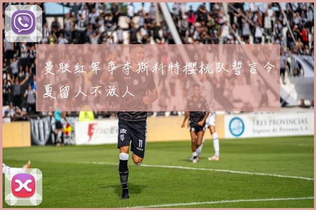 曼联红军争夺斯科特樱桃队誓言今夏留人不放人