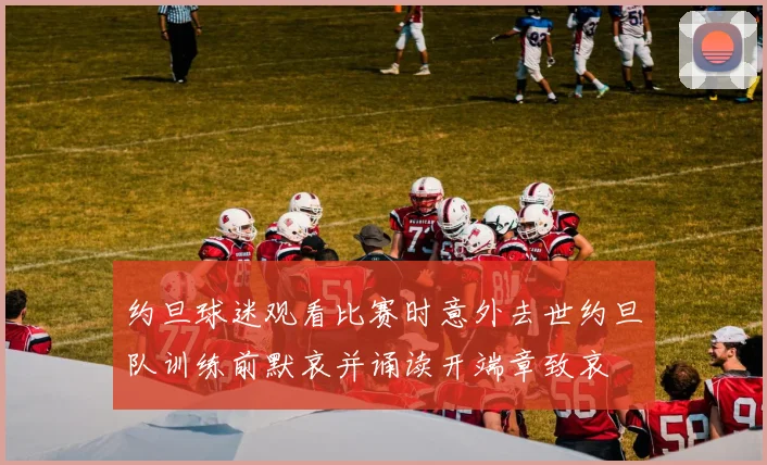 约旦球迷观看比赛时意外去世约旦队训练前默哀并诵读开端章致哀