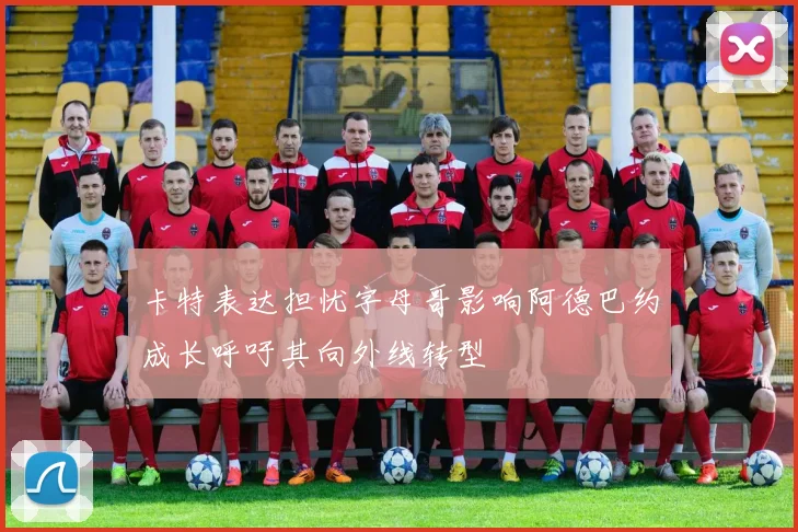 卡特表达担忧字母哥影响阿德巴约成长呼吁其向外线转型