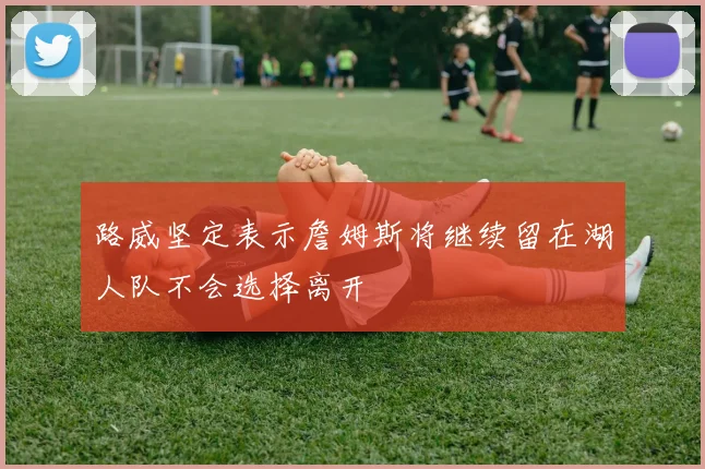路威坚定表示詹姆斯将继续留在湖人队不会选择离开