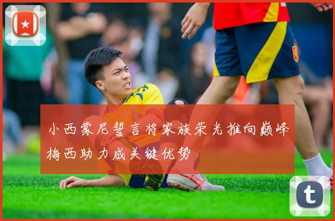 小西蒙尼誓言将家族荣光推向巅峰梅西助力成关键优势
