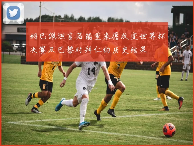 姆巴佩坦言若能重来愿改变世界杯决赛及巴黎对拜仁的历史结果