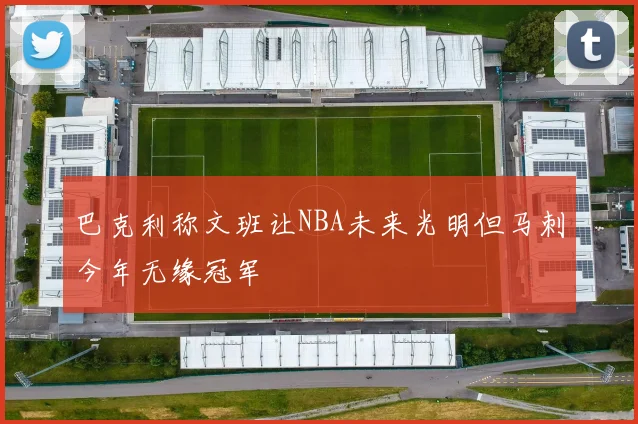 巴克利称文班让NBA未来光明但马刺今年无缘冠军