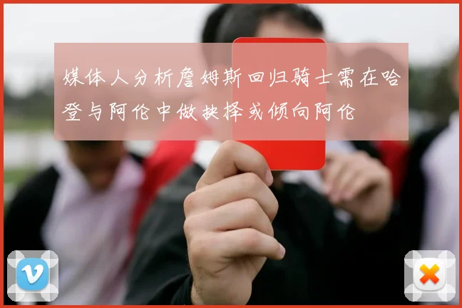 媒体人分析詹姆斯回归骑士需在哈登与阿伦中做抉择或倾向阿伦