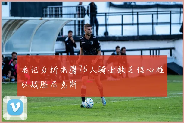 名记分析老鹰76人骑士缺乏信心难以战胜尼克斯