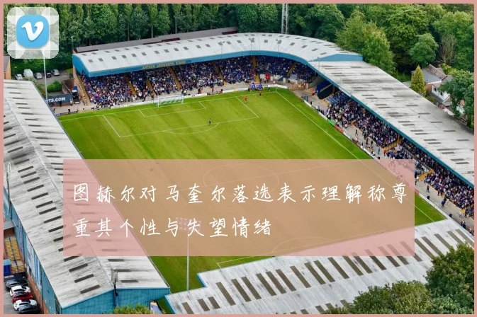 图赫尔对马奎尔落选表示理解称尊重其个性与失望情绪