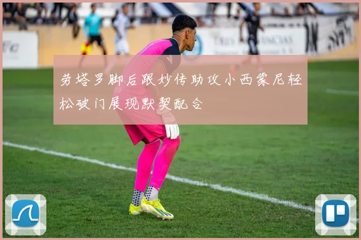 劳塔罗脚后跟妙传助攻小西蒙尼轻松破门展现默契配合