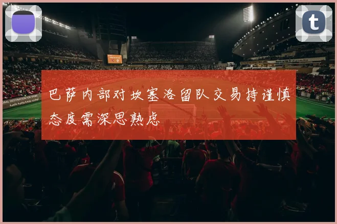 巴萨内部对坎塞洛留队交易持谨慎态度需深思熟虑