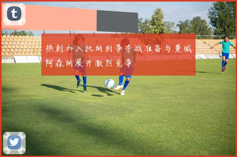 热刺加入托纳利争夺战准备与曼城阿森纳展开激烈竞争