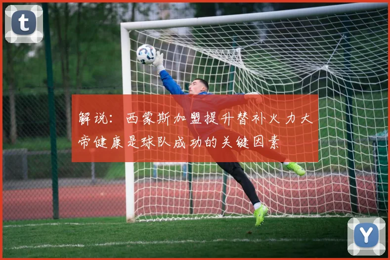 解说：西蒙斯加盟提升替补火力大帝健康是球队成功的关键因素