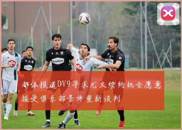 都体报道DV9寻求尤文续约机会愿意接受俱乐部条件重新谈判