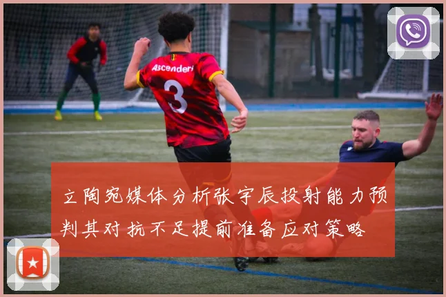 立陶宛媒体分析张宇辰投射能力预判其对抗不足提前准备应对策略
