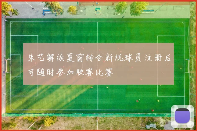 朱艺解读夏窗转会新规球员注册后可随时参加联赛比赛