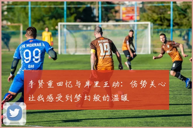 李贤重回忆与库里互动：伤势关心让我感受到梦幻般的温暖